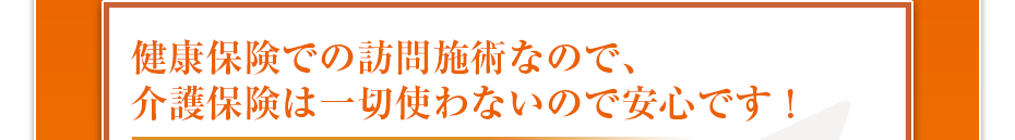 健康保険での訪問マッサージなので、介護保険は一切使わないので安心です!